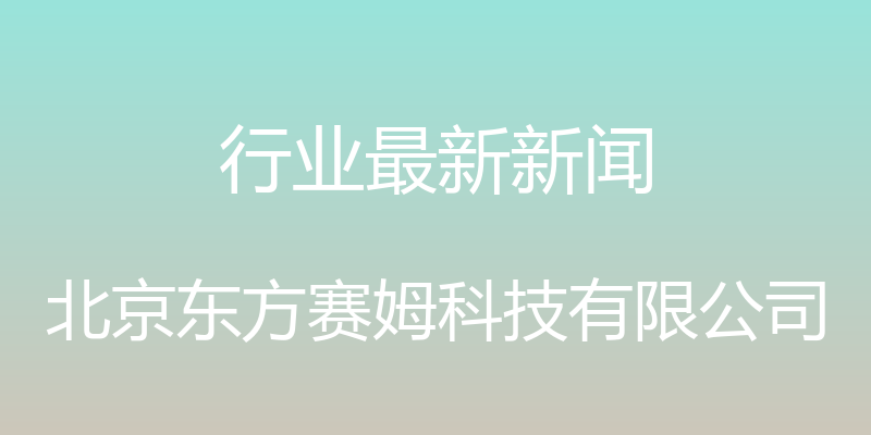 行业最新新闻 - 北京东方赛姆科技有限公司